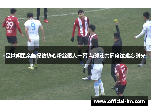 足球明星亲临探访热心粉丝感人一幕 与球迷共同度过难忘时光