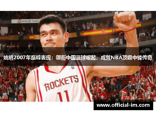 姚明2007年巅峰表现：领衔中国篮球崛起，成就NBA顶级中锋传奇