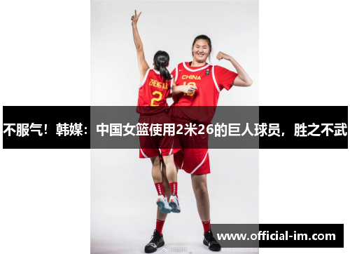 不服气！韩媒：中国女篮使用2米26的巨人球员，胜之不武