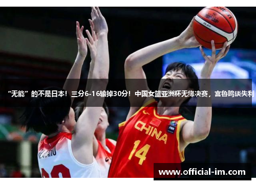“无能”的不是日本！三分6-16输掉30分！中国女篮亚洲杯无缘决赛，宫鲁鸣谈失利