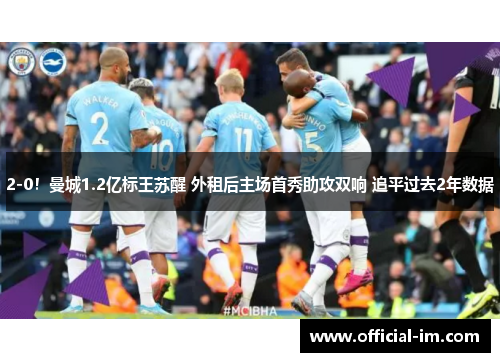 2-0！曼城1.2亿标王苏醒 外租后主场首秀助攻双响 追平过去2年数据
